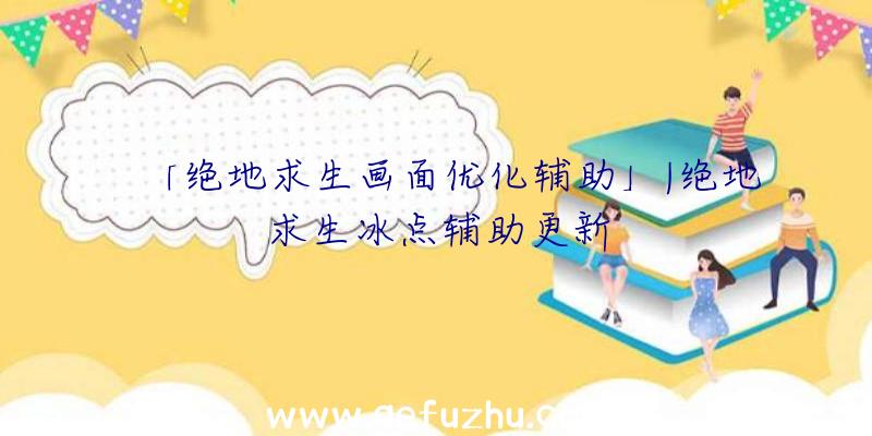 「绝地求生画面优化辅助」|绝地求生冰点辅助更新